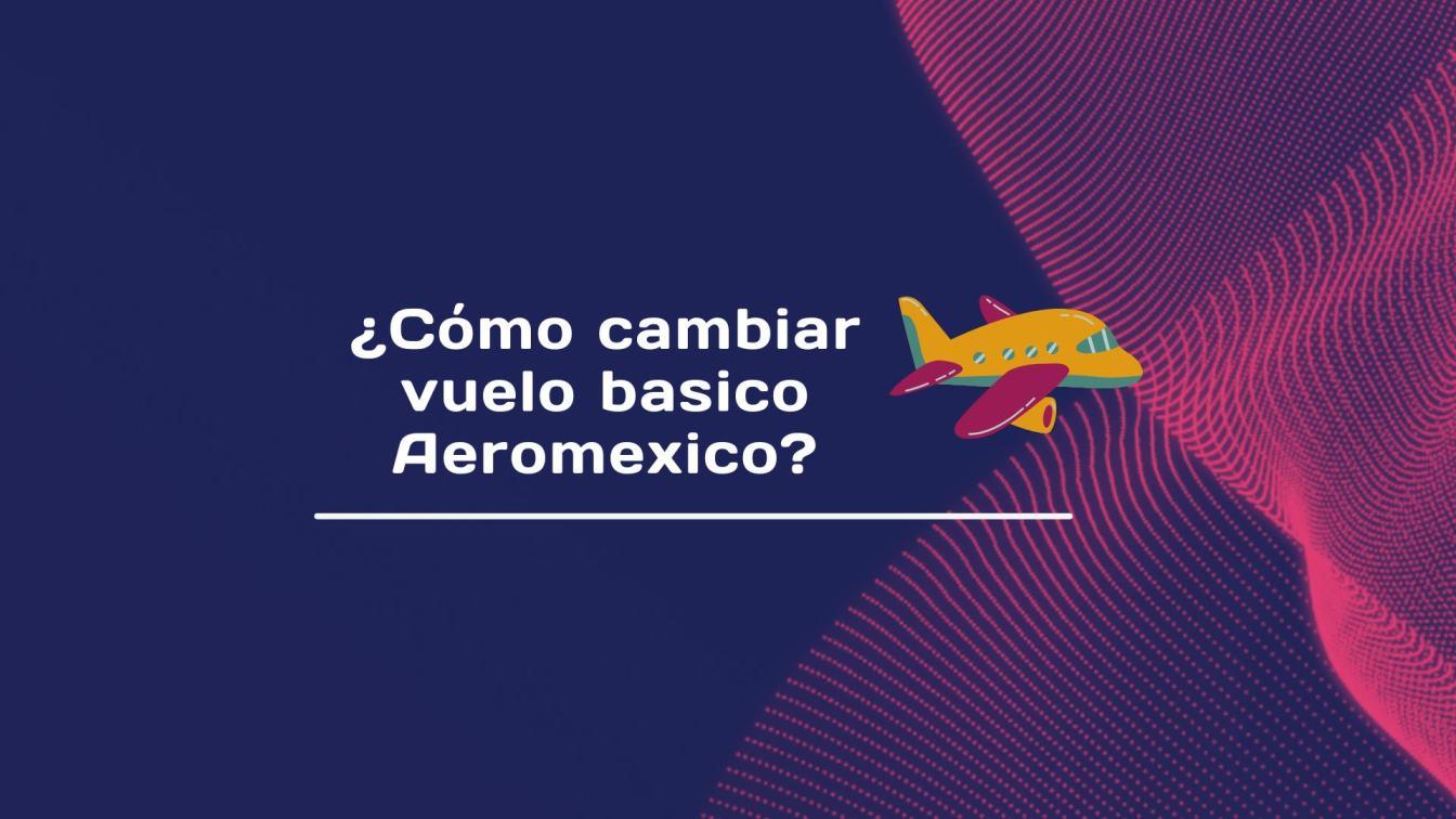 C%C3%B3mo%20cambiar%20vuelo%20basico%20Aeromexico